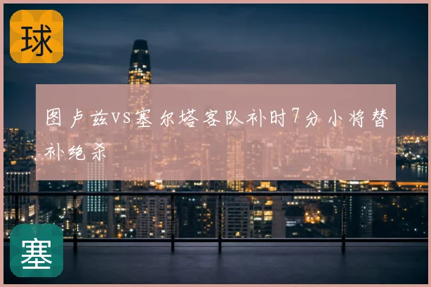 图卢兹vs塞尔塔客队补时7分小将替补绝杀