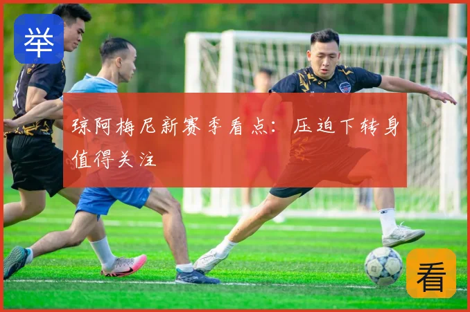 琼阿梅尼新赛季看点:压迫下转身值得关注